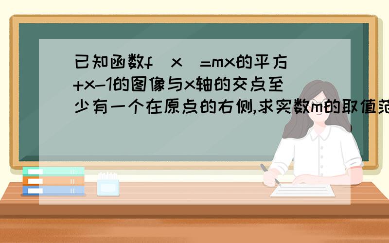 已知函数f(x)=mx的平方+x-1的图像与x轴的交点至少有一个在原点的右侧,求实数m的取值范围