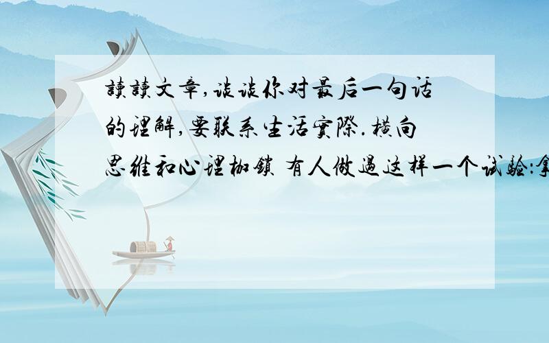 读读文章,谈谈你对最后一句话的理解,要联系生活实际.横向思维和心理枷锁 有人做过这样一个试验：拿一张白纸,用笔在上面点一个黑点,拿给人们看.接受这个试验的所有成年人,都毫无例外