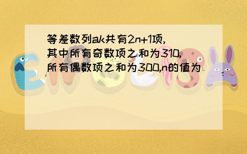 等差数列ak共有2n+1项,其中所有奇数项之和为310,所有偶数项之和为300,n的值为