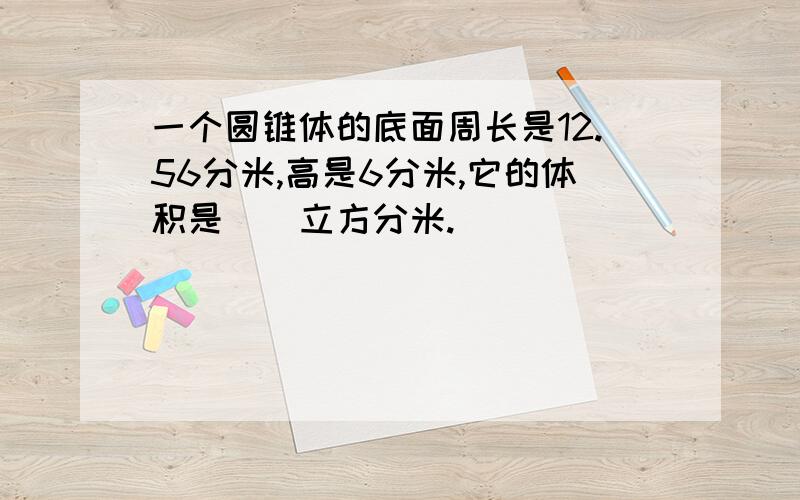 一个圆锥体的底面周长是12.56分米,高是6分米,它的体积是（）立方分米.