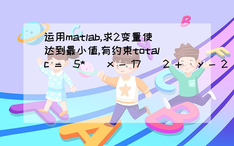 运用matlab,求2变量使达到最小值,有约束totalc =(5*((x - 17)^2 + (y - 2)^2)^(1/2))/2 + 2*((x - 8)^2 + (y - 16)^2)^(1/2) + (7*((x - 7)^2 + (y - 18)^2)^(1/2))/2 + (3*((x - 1)^2 + (y - 28)^2)^(1/2))/2 + ((x - 22)^2 + (y - 10)^2)^(1/2) + 3*((x