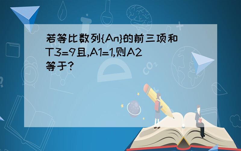 若等比数列{An}的前三项和T3=9且,A1=1,则A2等于?