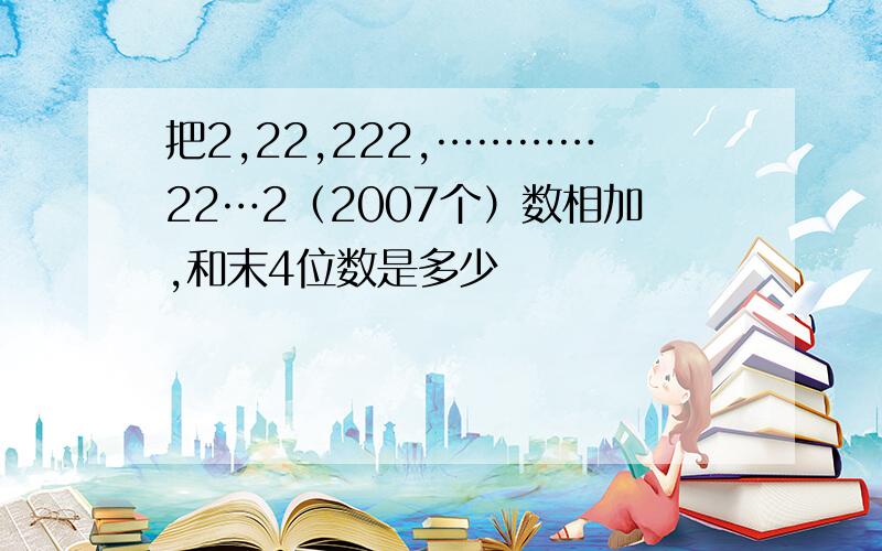 把2,22,222,…………22…2（2007个）数相加,和末4位数是多少