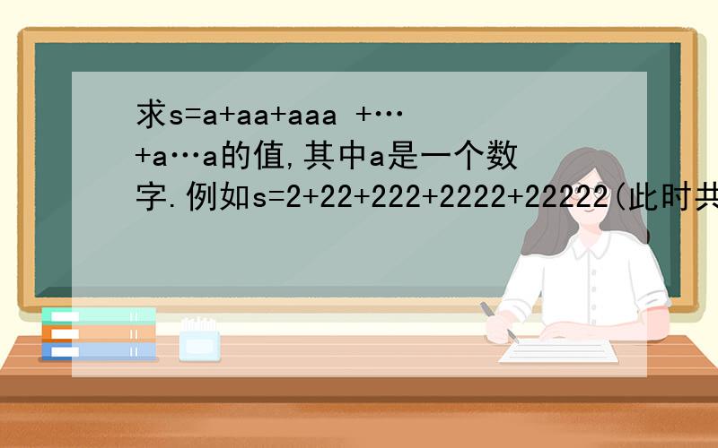 求s=a+aa+aaa +…+a…a的值,其中a是一个数字.例如s=2+22+222+2222+22222(此时共有5个数相加),几个数相加有键盘控制.