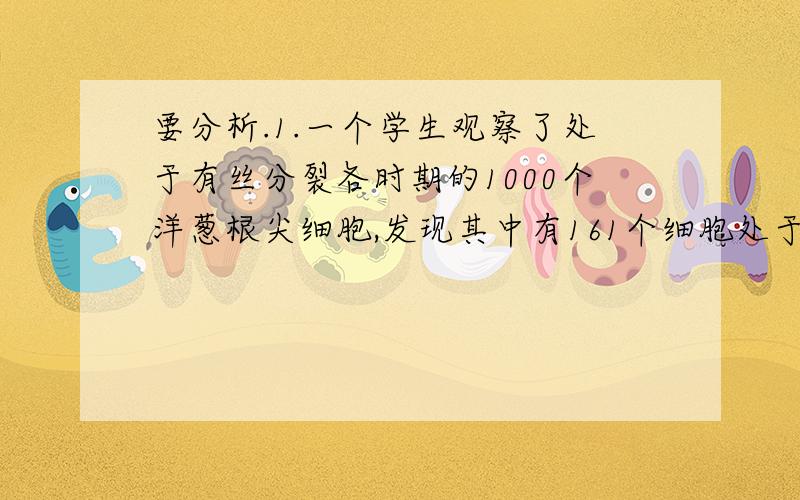 要分析.1.一个学生观察了处于有丝分裂各时期的1000个洋葱根尖细胞,发现其中有161个细胞处于前期,139个处于中期,23个处于后期,157个处于末期,那么洋葱根尖细胞有丝分裂各时期中经历的时间