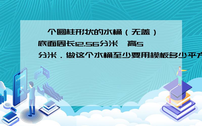 一个圆柱形状的水桶（无盖）,底面周长12.56分米,高5分米．做这个水桶至少要用模板多少平方米?