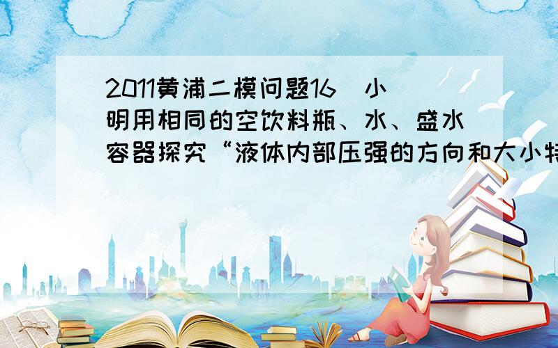 2011黄浦二模问题16．小明用相同的空饮料瓶、水、盛水容器探究“液体内部压强的方向和大小特点”.他在饮料瓶的不同位置上扎了些小孔,其中小孔a与c的深度相同,b与d的深度相同,a与e与f的