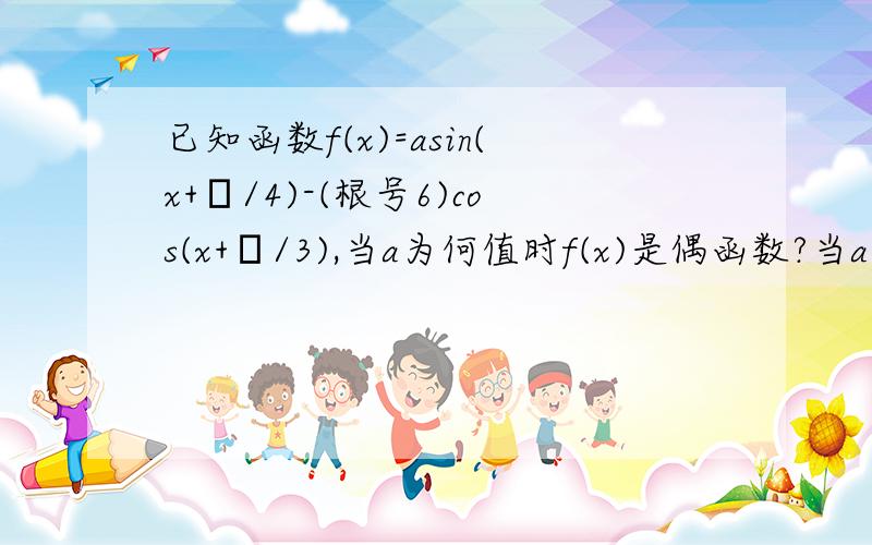 已知函数f(x)=asin(x+π/4)-(根号6)cos(x+π/3),当a为何值时f(x)是偶函数?当a为何值时f(x)是奇函数?