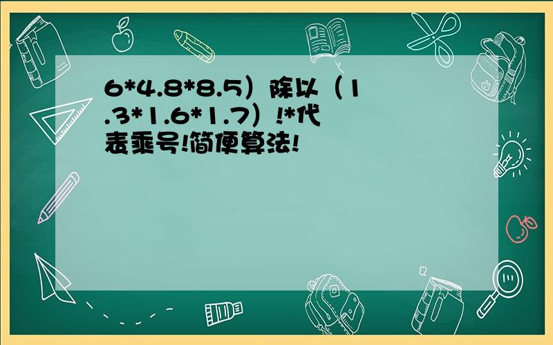 6*4.8*8.5）除以（1.3*1.6*1.7）!*代表乘号!简便算法!