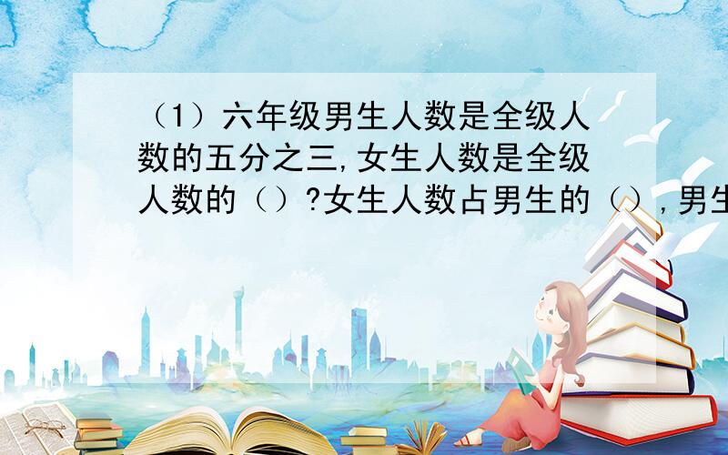 （1）六年级男生人数是全级人数的五分之三,女生人数是全级人数的（）?女生人数占男生的（）,男生人数是女生的（）