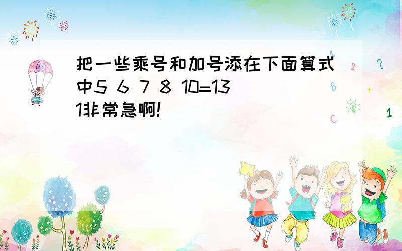 把一些乘号和加号添在下面算式中5 6 7 8 10=131非常急啊!