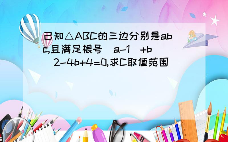 已知△ABC的三边分别是abc,且满足根号(a-1)+b^2-4b+4=0,求C取值范围