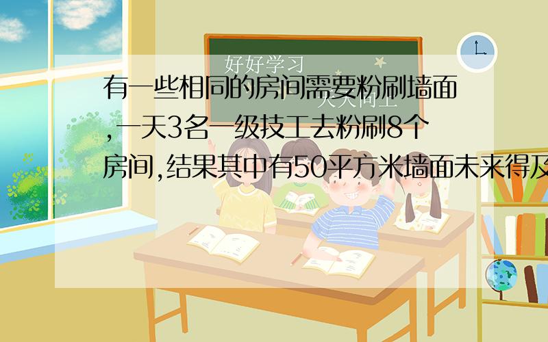 有一些相同的房间需要粉刷墙面,一天3名一级技工去粉刷8个房间,结果其中有50平方米墙面未来得及刷；同样有一些相同的房间需要粉刷墙面，一天3名一级技工去粉刷8个房间，结果其中有50平