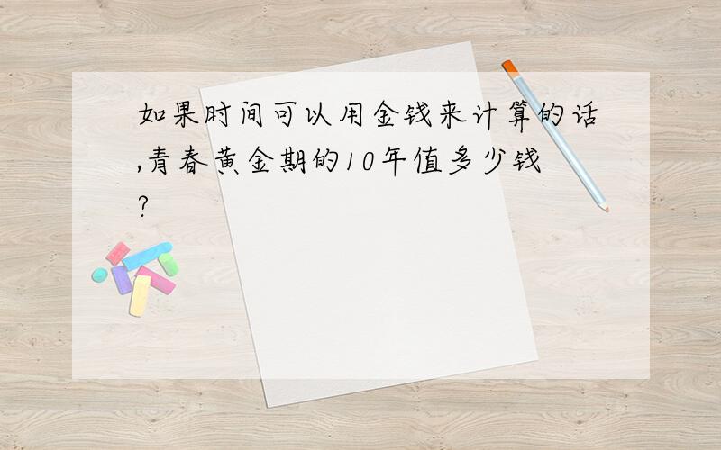 如果时间可以用金钱来计算的话,青春黄金期的10年值多少钱?