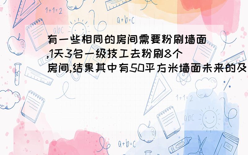 有一些相同的房间需要粉刷墙面,1天3名一级技工去粉刷8个房间,结果其中有50平方米墙面未来的及粉刷；同样