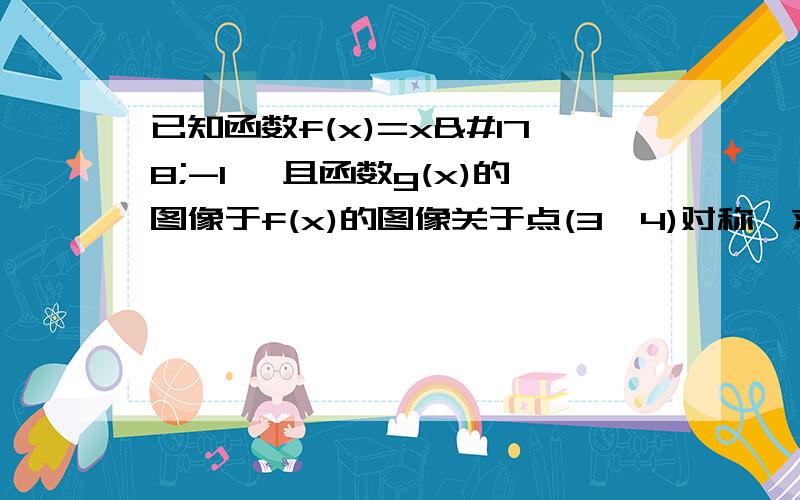 已知函数f(x)=x²-1 ,且函数g(x)的图像于f(x)的图像关于点(3,4)对称,求函数g（x）的解析式