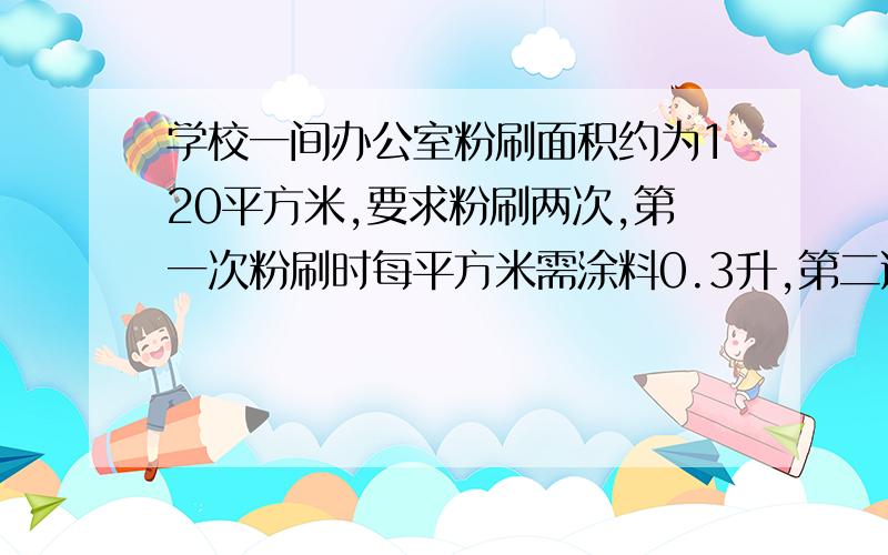 学校一间办公室粉刷面积约为120平方米,要求粉刷两次,第一次粉刷时每平方米需涂料0.3升,第二遍粉刷时每平方米所需的涂料是第一遍的百分之五十,实际粉刷时有百分之十的损耗,每桶涂料10升