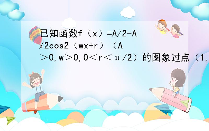 已知函数f（x）=A/2-A/2cos2（wx+r）（A＞0,w＞0,0＜r＜π/2）的图象过点（1,2）相邻两条对称轴间的距离为2,且f（x）的最大值为2①求f（x）的单调递增区间②计算f（1）+f（2）+...+f（2012）③设函数