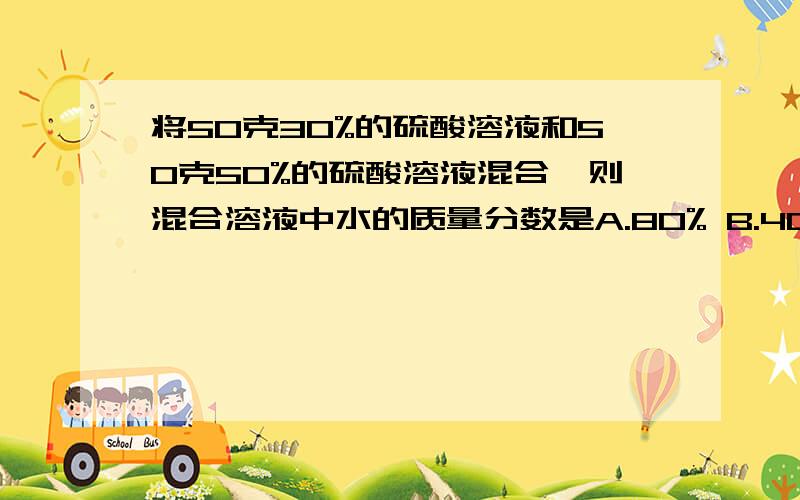 将50克30%的硫酸溶液和50克50%的硫酸溶液混合,则混合溶液中水的质量分数是A.80% B.40% C.15% D.25%