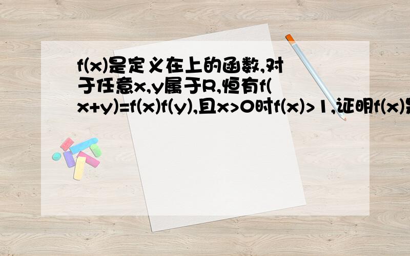 f(x)是定义在上的函数,对于任意x,y属于R,恒有f(x+y)=f(x)f(y),且x>0时f(x)>1,证明f(x)是R上的单调增函数