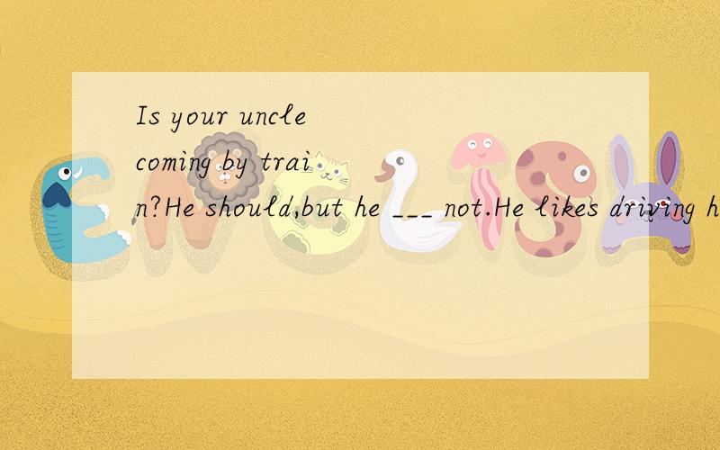 Is your uncle coming by train?He should,but he ___ not.He likes driving his car.A.must B.can C.may D.need该选哪个?