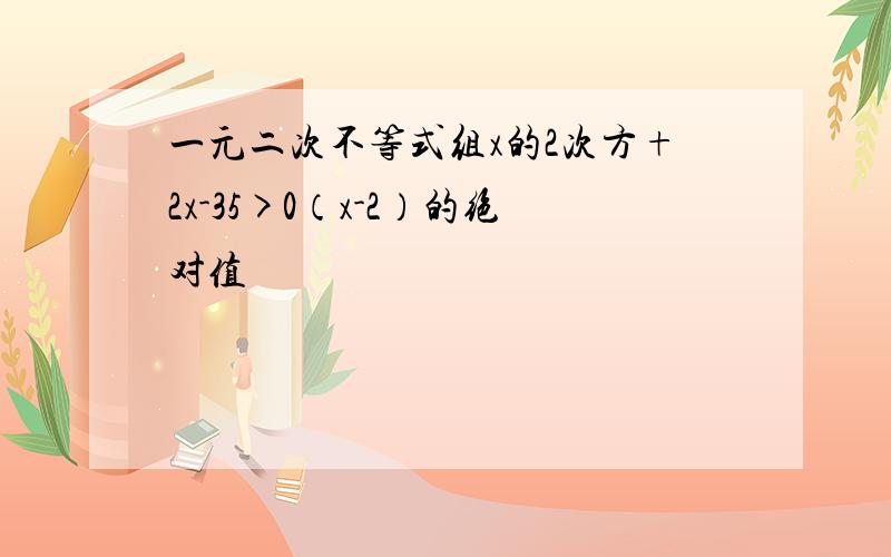 一元二次不等式组x的2次方+2x-35>0（x-2）的绝对值