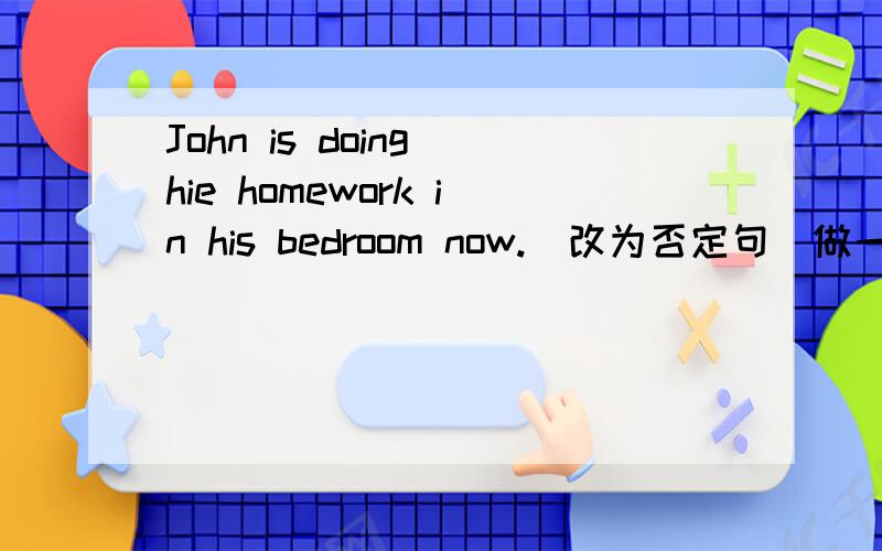 John is doing hie homework in his bedroom now.(改为否定句）做一节长一米,直径12厘米的圆柱形烟囱,至少要( )平方厘米的铁皮