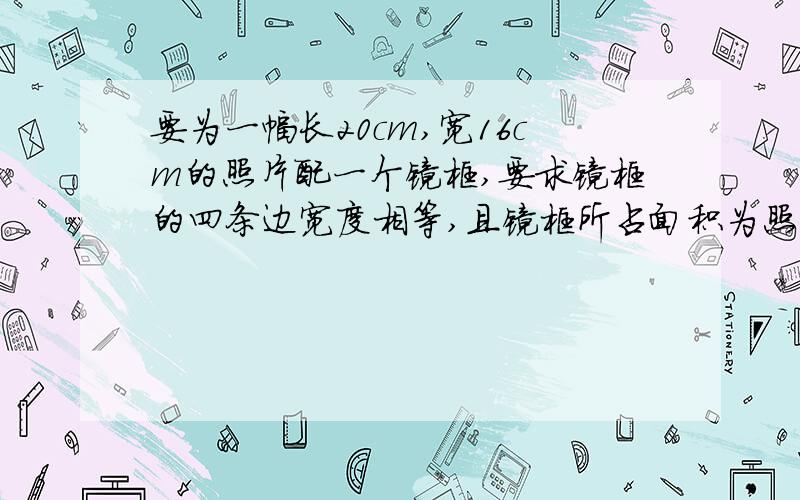 要为一幅长20cm,宽16cm的照片配一个镜框,要求镜框的四条边宽度相等,且镜框所占面积为照片面积的1/2,镜框的宽度是多少.