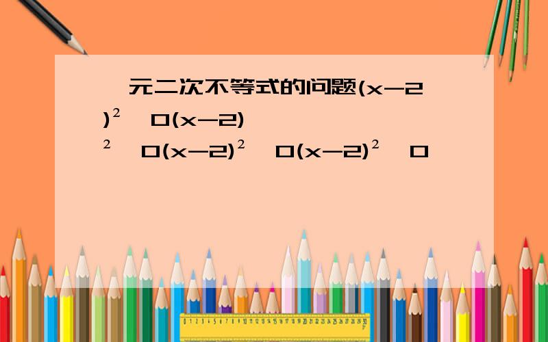 一元二次不等式的问题(x-2)²＞0(x-2)²≥0(x-2)²＜0(x-2)²≤0