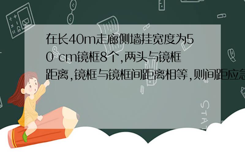 在长40m走廊侧墙挂宽度为50 cm镜框8个,两头与镜框距离,镜框与镜框间距离相等,则间距应急米、、