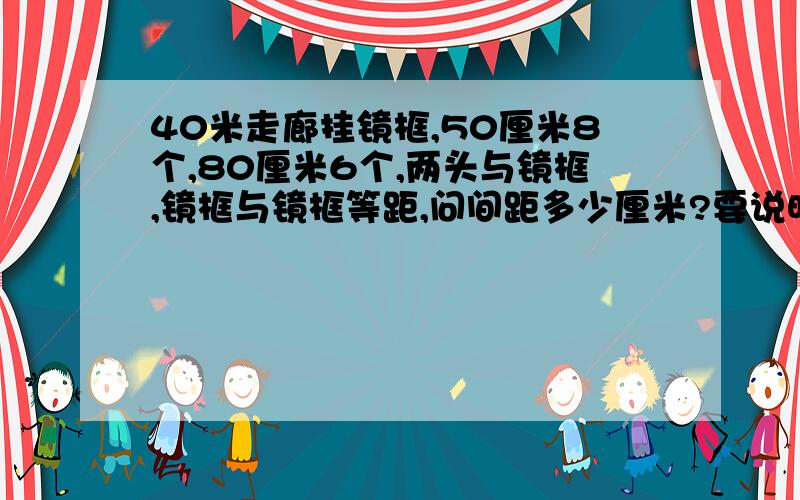 40米走廊挂镜框,50厘米8个,80厘米6个,两头与镜框,镜框与镜框等距,问间距多少厘米?要说明原因