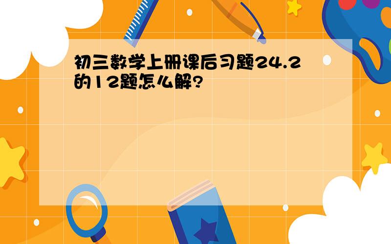 初三数学上册课后习题24.2的12题怎么解?