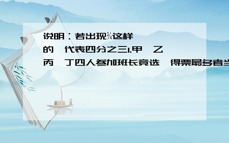 说明：若出现¾这样的,代表四分之三1.甲、乙、丙、丁四人参加班长竞选,得票最多者当选,他们的得票数如数据所示：甲：6 乙：24 丙：10 丁：2问：当选者的得票数比三位落选者的总得票