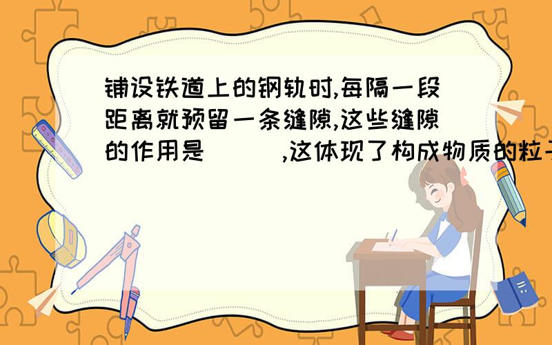 铺设铁道上的钢轨时,每隔一段距离就预留一条缝隙,这些缝隙的作用是___,这体现了构成物质的粒子具有的性质是____