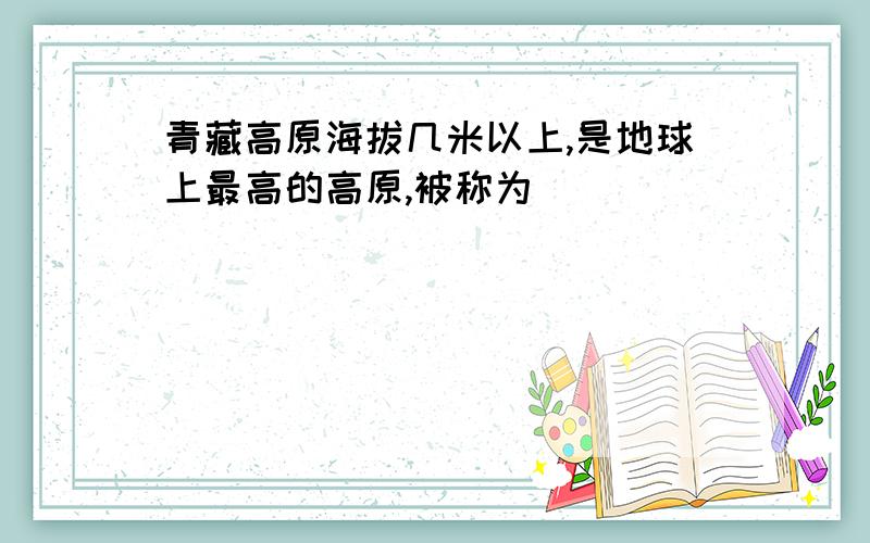 青藏高原海拔几米以上,是地球上最高的高原,被称为