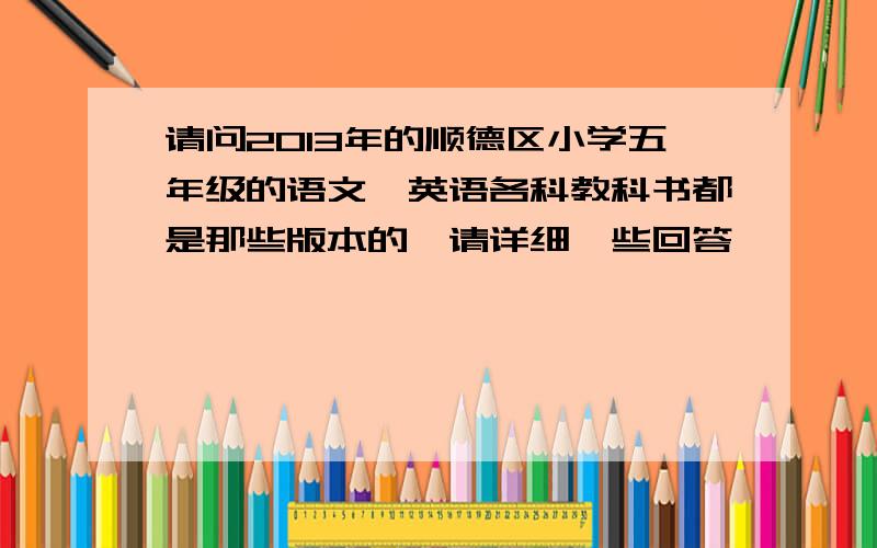 请问2013年的顺德区小学五年级的语文,英语各科教科书都是那些版本的,请详细一些回答,