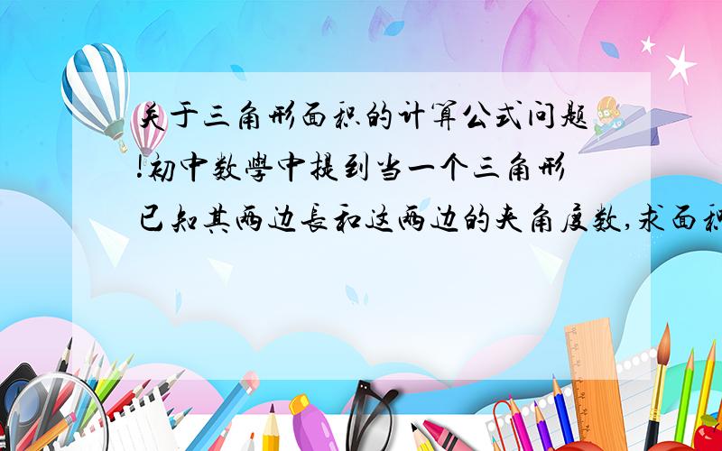 关于三角形面积的计算公式问题!初中数学中提到当一个三角形已知其两边长和这两边的夹角度数,求面积的一个公式是什么?