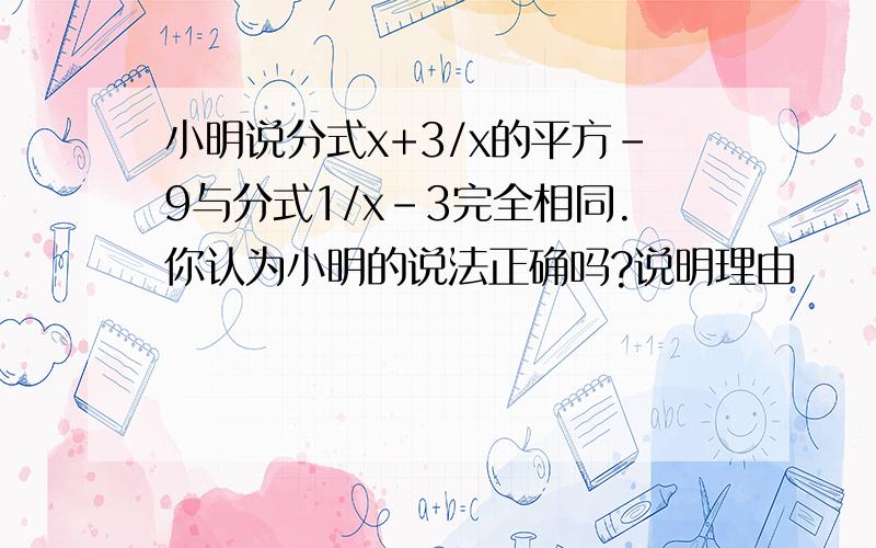 小明说分式x+3/x的平方-9与分式1/x-3完全相同.你认为小明的说法正确吗?说明理由