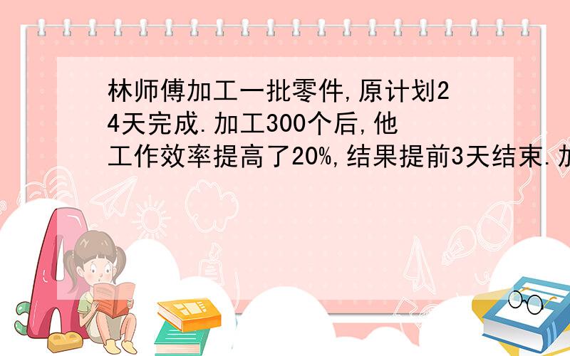 林师傅加工一批零件,原计划24天完成.加工300个后,他工作效率提高了20%,结果提前3天结束.加工300个零件以后,加工剩下零件的实际工作效率与计划工作效率的比是（　 ：）加工300个零件以后,