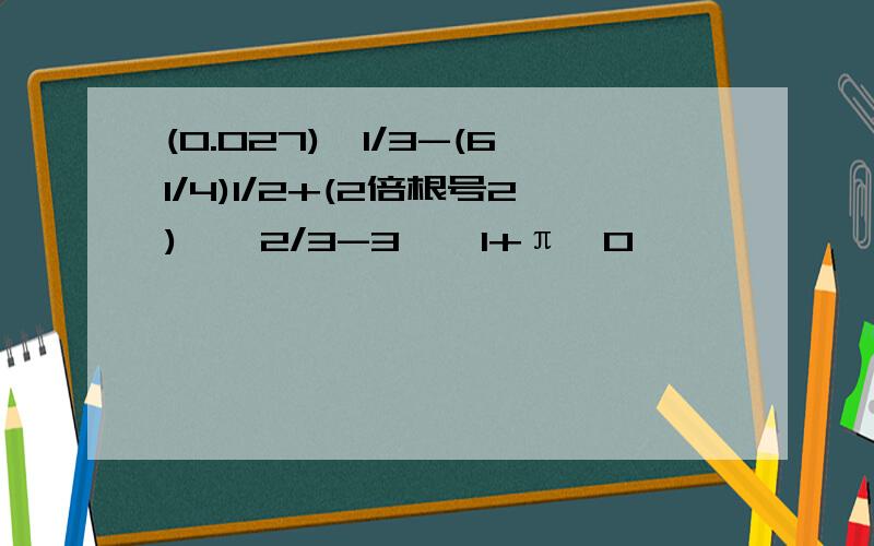 (0.027)^1/3-(61/4)1/2+(2倍根号2)^﹣2/3-3^﹣1+π^0