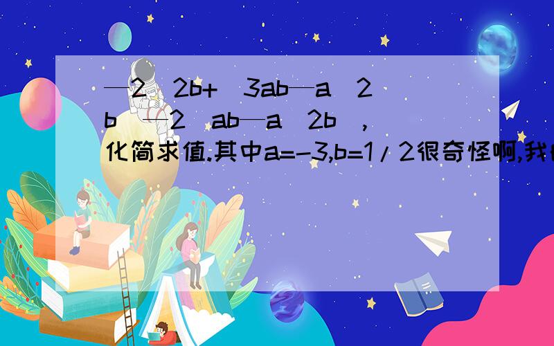 —2^2b+(3ab—a^2b)—2(ab—a^2b),化简求值.其中a=-3,b=1/2很奇怪啊,我的答案和同学的答案不一样、、、帮个忙吧.