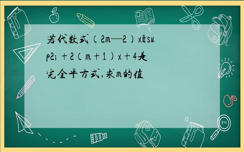 若代数式（2m—2）x²+2（m+1)x+4是完全平方式,求m的值