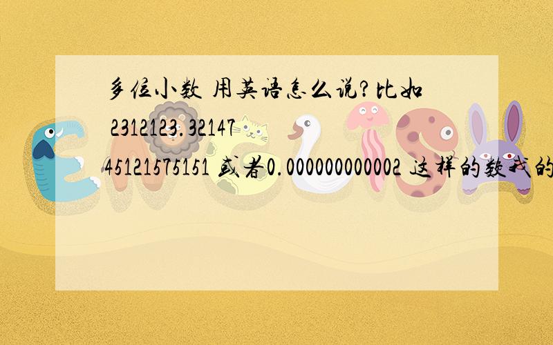 多位小数 用英语怎么说?比如 2312123.3214745121575151 或者0.000000000002 这样的数我的意思是‘多位小数’ 这四个字如何用英语表达 2楼 你那是直译？