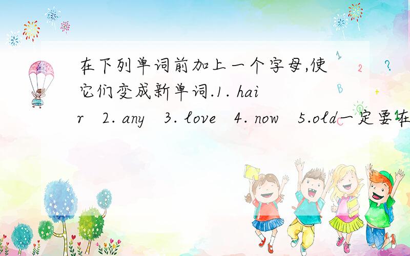 在下列单词前加上一个字母,使它们变成新单词.1. hair   2. any   3. love   4. now   5.old一定要在前面加