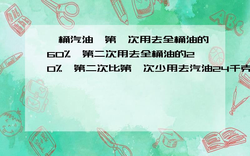 一桶汽油,第一次用去全桶油的60%,第二次用去全桶油的20%,第二次比第一次少用去汽油24千克.桶内还剩汽油多少千克?