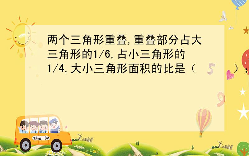 两个三角形重叠,重叠部分占大三角形的1/6,占小三角形的1/4,大小三角形面积的比是（      ）；如果重叠部分面积为12平方厘米,大三角形面积比小三角形面积多（          ）平方厘米