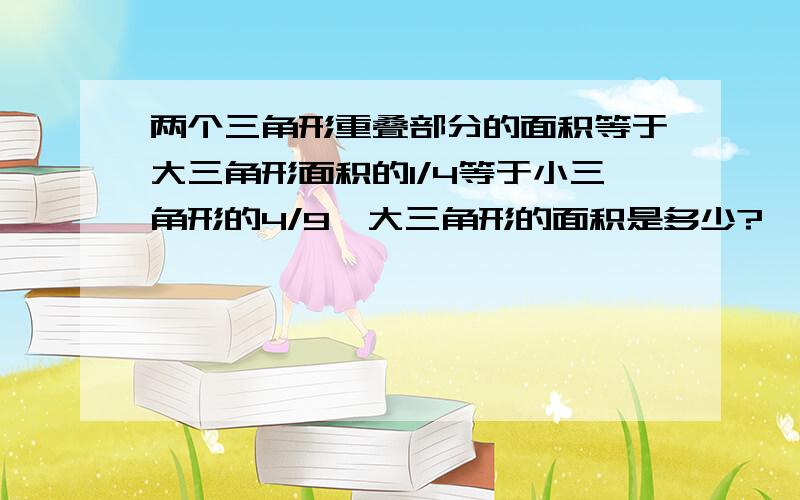 两个三角形重叠部分的面积等于大三角形面积的1/4等于小三角形的4/9,大三角形的面积是多少?