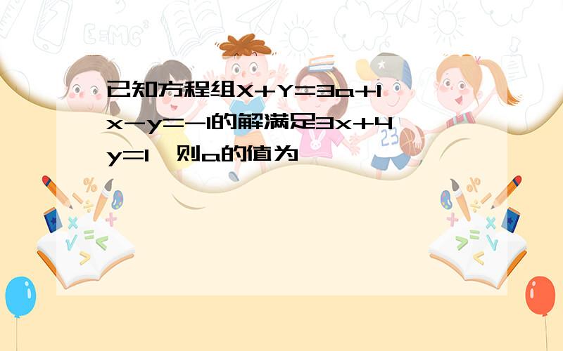 已知方程组X+Y=3a+1,x-y=-1的解满足3x+4y=1,则a的值为