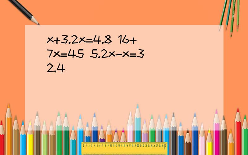 x+3.2x=4.8 16+7x=45 5.2x-x=32.4