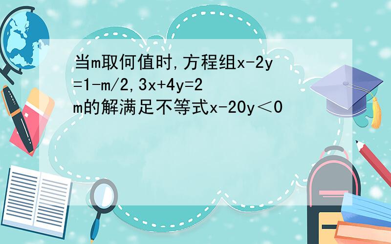 当m取何值时,方程组x-2y=1-m/2,3x+4y=2m的解满足不等式x-20y＜0